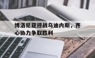 开云体育-关于博洛尼亚迎战乌迪内斯，齐心协力争取胜利的信息